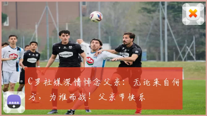 C罗社媒深情悼念父亲：无论来自何方，为谁而战！父亲节快乐️