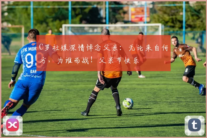 C罗社媒深情悼念父亲：无论来自何方，为谁而战！父亲节快乐️