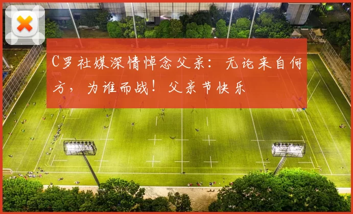 C罗社媒深情悼念父亲:无论来自何方,为谁而战!父亲节快乐️