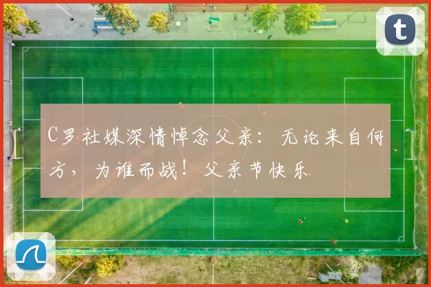 C罗社媒深情悼念父亲：无论来自何方，为谁而战！父亲节快乐️