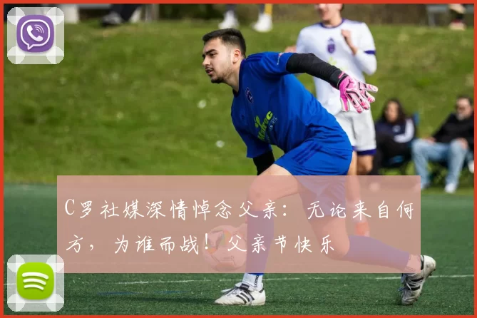 C罗社媒深情悼念父亲:无论来自何方,为谁而战!父亲节快乐️