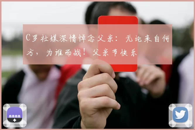 C罗社媒深情悼念父亲：无论来自何方，为谁而战！父亲节快乐️