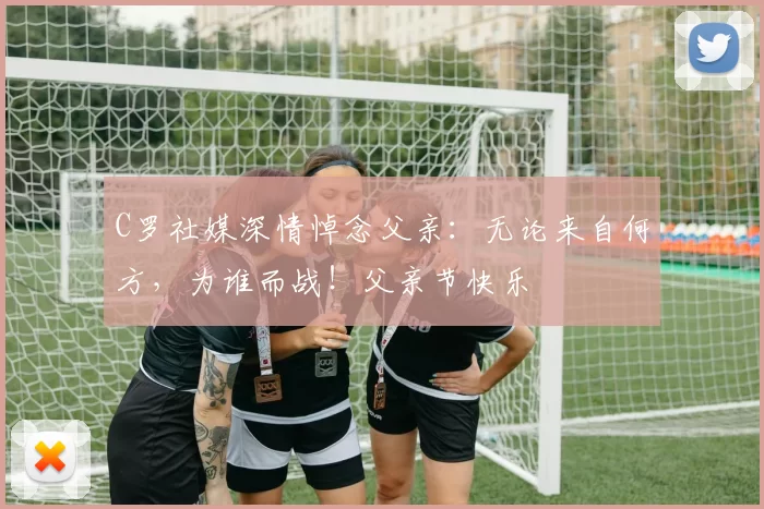 C罗社媒深情悼念父亲：无论来自何方，为谁而战！父亲节快乐️