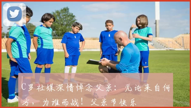 C罗社媒深情悼念父亲：无论来自何方，为谁而战！父亲节快乐️