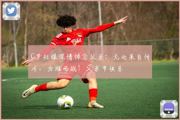 C罗社媒深情悼念父亲：无论来自何方，为谁而战！父亲节快乐️