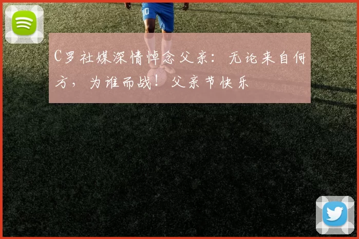 C罗社媒深情悼念父亲：无论来自何方，为谁而战！父亲节快乐️