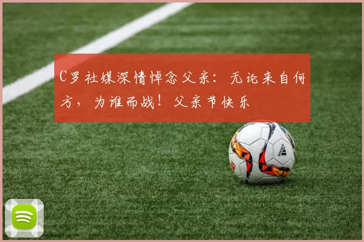 C罗社媒深情悼念父亲:无论来自何方,为谁而战!父亲节快乐️