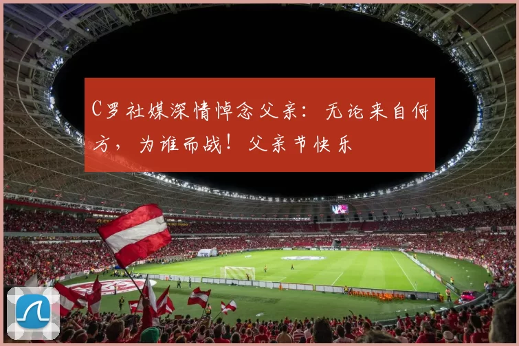 C罗社媒深情悼念父亲:无论来自何方,为谁而战!父亲节快乐️