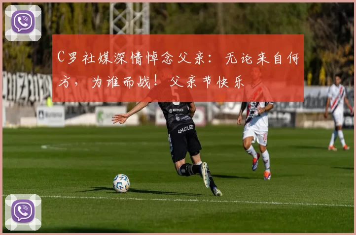 C罗社媒深情悼念父亲:无论来自何方,为谁而战!父亲节快乐️