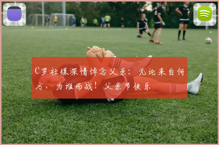 C罗社媒深情悼念父亲：无论来自何方，为谁而战！父亲节快乐️