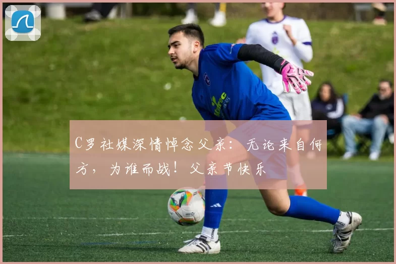 C罗社媒深情悼念父亲：无论来自何方，为谁而战！父亲节快乐️