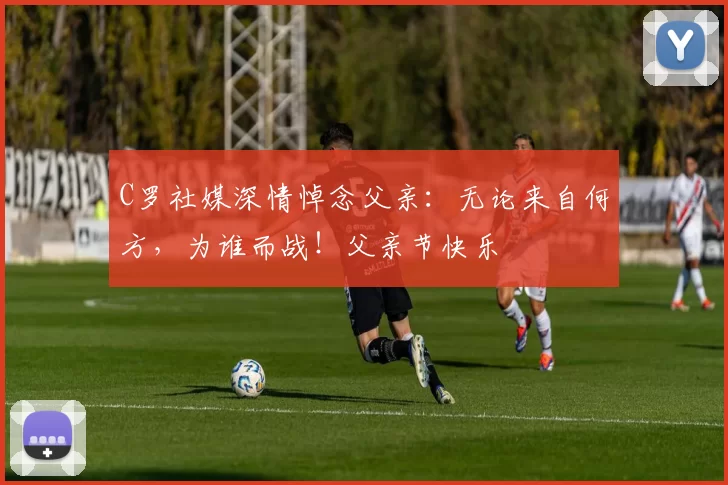 C罗社媒深情悼念父亲:无论来自何方,为谁而战!父亲节快乐️