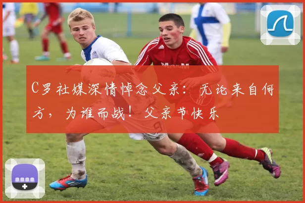 C罗社媒深情悼念父亲：无论来自何方，为谁而战！父亲节快乐️