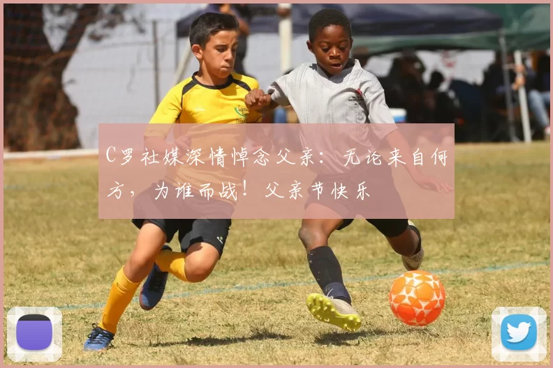 C罗社媒深情悼念父亲:无论来自何方,为谁而战!父亲节快乐️