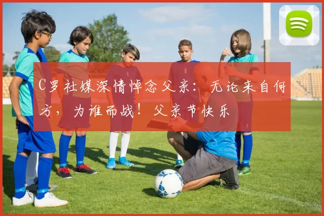 C罗社媒深情悼念父亲：无论来自何方，为谁而战！父亲节快乐️