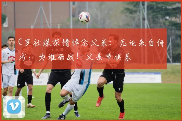 C罗社媒深情悼念父亲：无论来自何方，为谁而战！父亲节快乐️