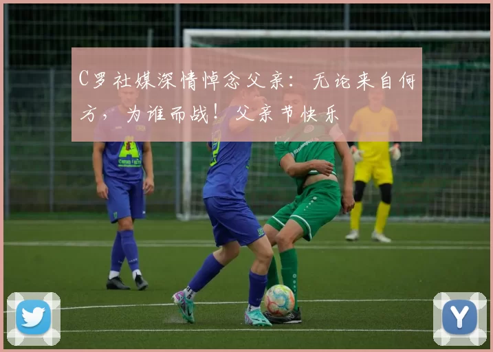 C罗社媒深情悼念父亲:无论来自何方,为谁而战!父亲节快乐️