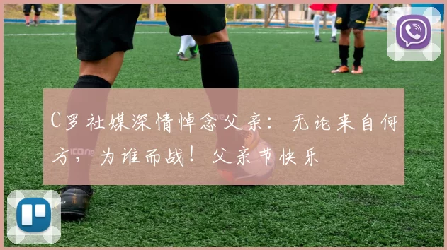 C罗社媒深情悼念父亲:无论来自何方,为谁而战!父亲节快乐️