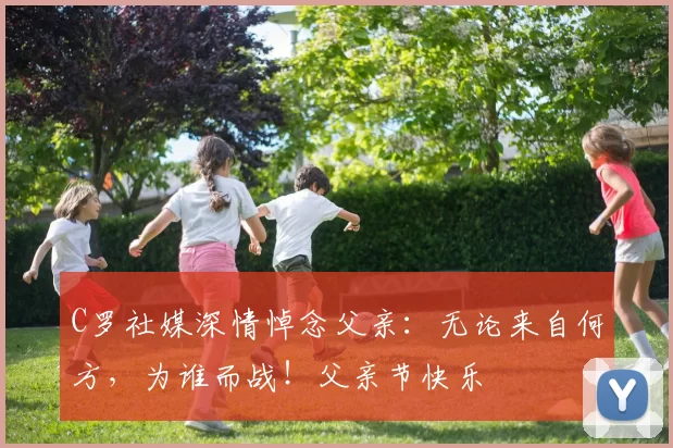 C罗社媒深情悼念父亲:无论来自何方,为谁而战!父亲节快乐️