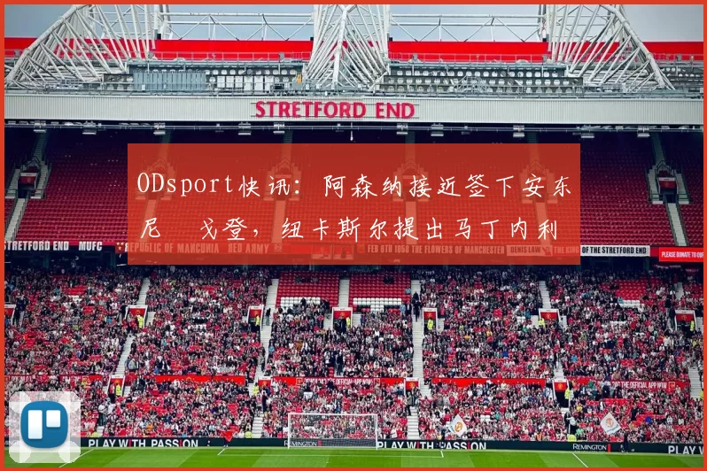 ODsport快讯：阿森纳接近签下安东尼・戈登，纽卡斯尔提出马丁内利交换条件_交易_球员_谈判