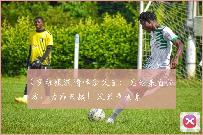 C罗社媒深情悼念父亲:无论来自何方,为谁而战!父亲节快乐️