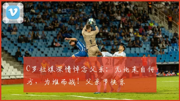 C罗社媒深情悼念父亲：无论来自何方，为谁而战！父亲节快乐️