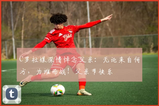 C罗社媒深情悼念父亲:无论来自何方,为谁而战!父亲节快乐️