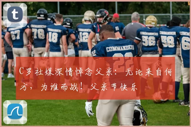 C罗社媒深情悼念父亲：无论来自何方，为谁而战！父亲节快乐️