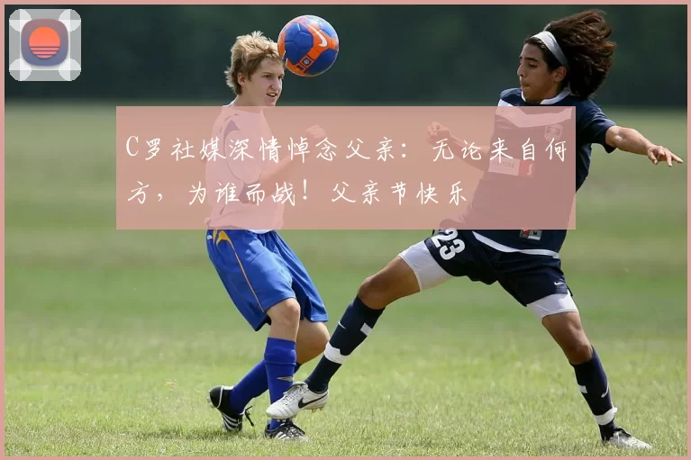 C罗社媒深情悼念父亲：无论来自何方，为谁而战！父亲节快乐️