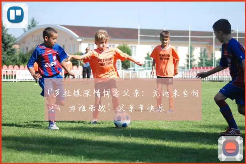 C罗社媒深情悼念父亲:无论来自何方,为谁而战!父亲节快乐️