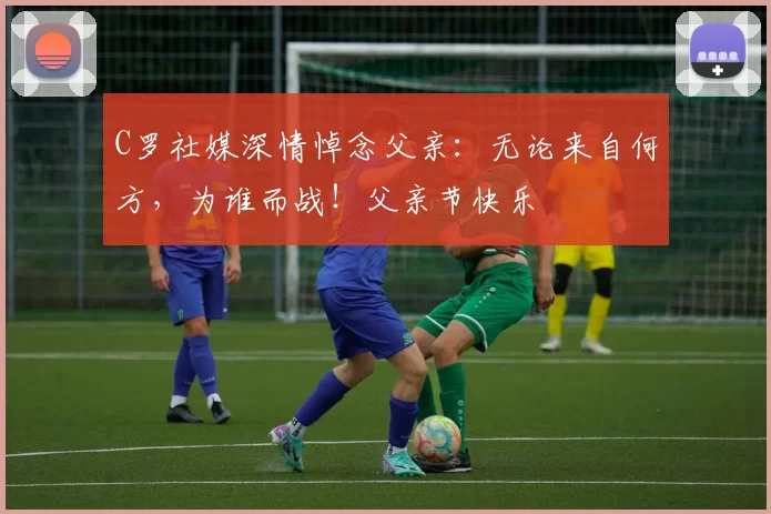 C罗社媒深情悼念父亲：无论来自何方，为谁而战！父亲节快乐️