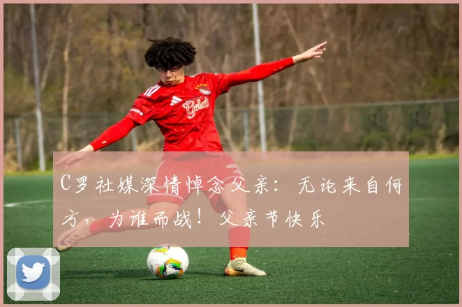 C罗社媒深情悼念父亲：无论来自何方，为谁而战！父亲节快乐️