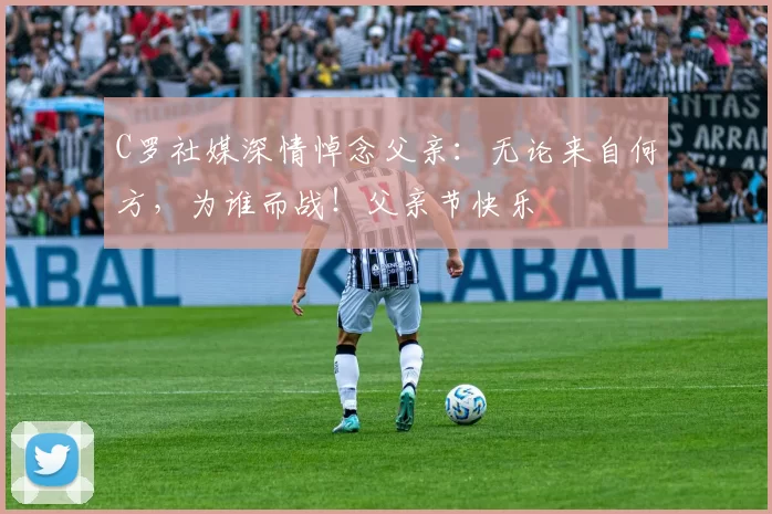 C罗社媒深情悼念父亲：无论来自何方，为谁而战！父亲节快乐️