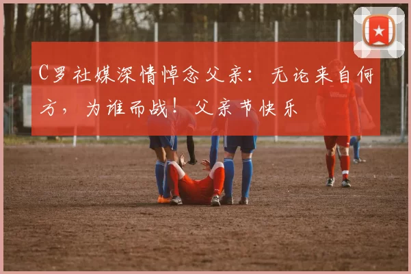 C罗社媒深情悼念父亲：无论来自何方，为谁而战！父亲节快乐️