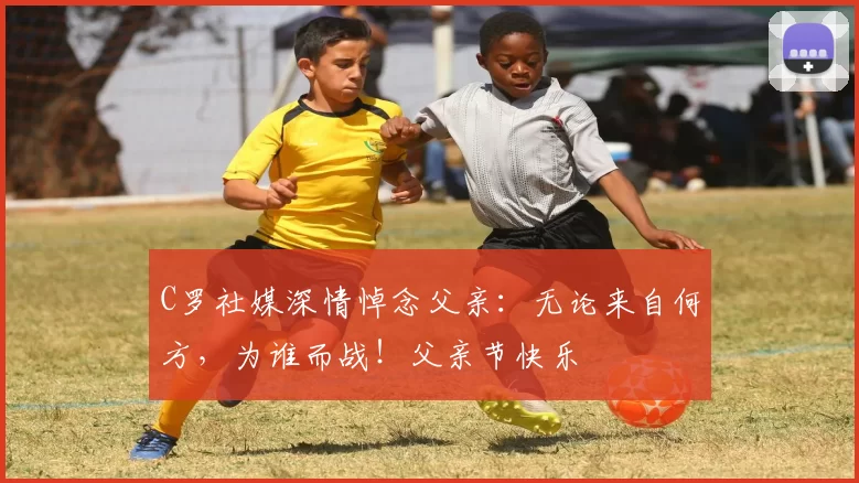 C罗社媒深情悼念父亲：无论来自何方，为谁而战！父亲节快乐️