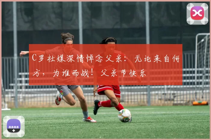 C罗社媒深情悼念父亲：无论来自何方，为谁而战！父亲节快乐️