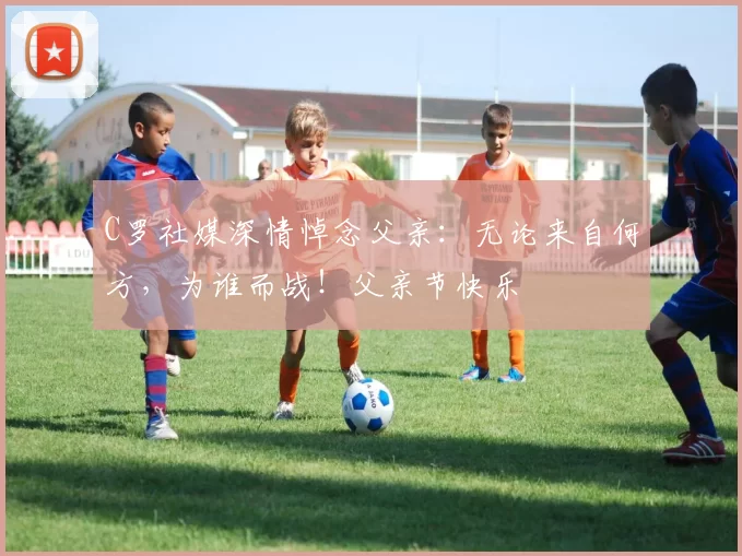 C罗社媒深情悼念父亲：无论来自何方，为谁而战！父亲节快乐️