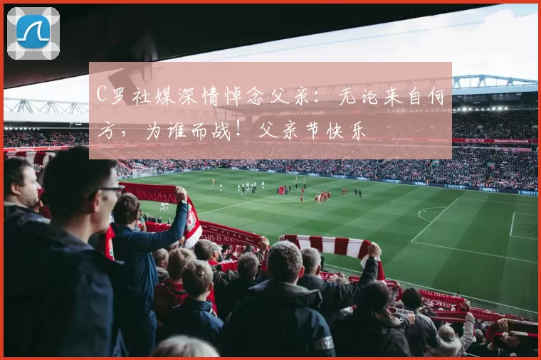 C罗社媒深情悼念父亲:无论来自何方,为谁而战!父亲节快乐️