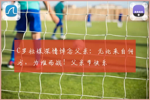 C罗社媒深情悼念父亲:无论来自何方,为谁而战!父亲节快乐️