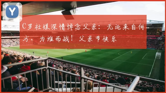 C罗社媒深情悼念父亲：无论来自何方，为谁而战！父亲节快乐️