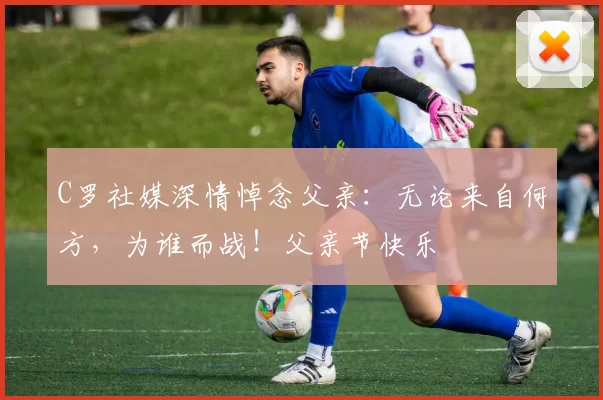 C罗社媒深情悼念父亲：无论来自何方，为谁而战！父亲节快乐️