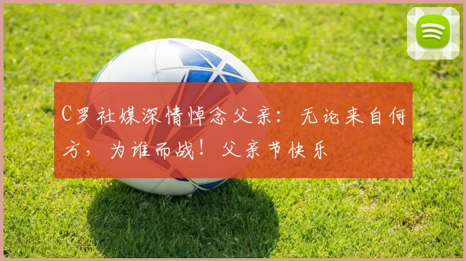 C罗社媒深情悼念父亲：无论来自何方，为谁而战！父亲节快乐️