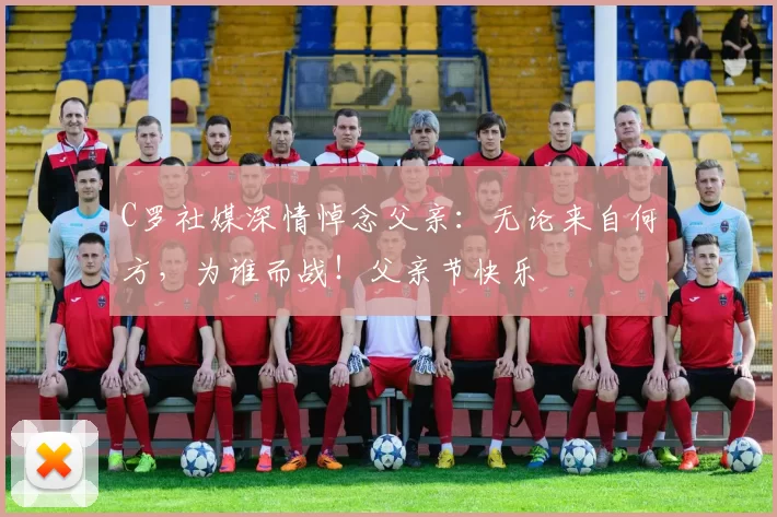 C罗社媒深情悼念父亲：无论来自何方，为谁而战！父亲节快乐️