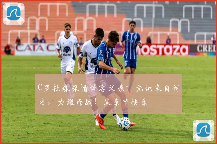 C罗社媒深情悼念父亲:无论来自何方,为谁而战!父亲节快乐️