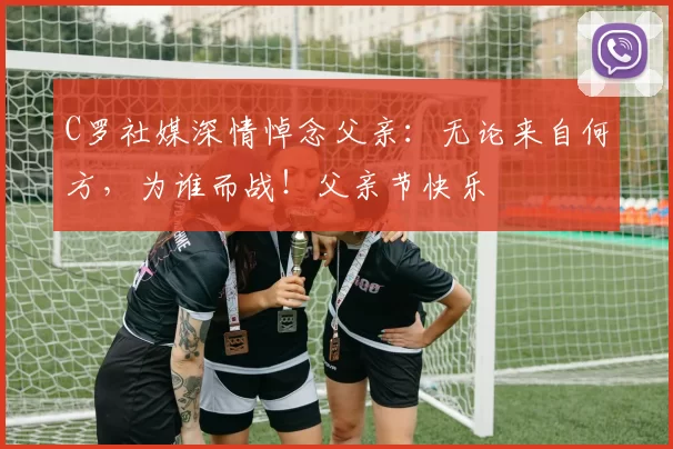 C罗社媒深情悼念父亲:无论来自何方,为谁而战!父亲节快乐️