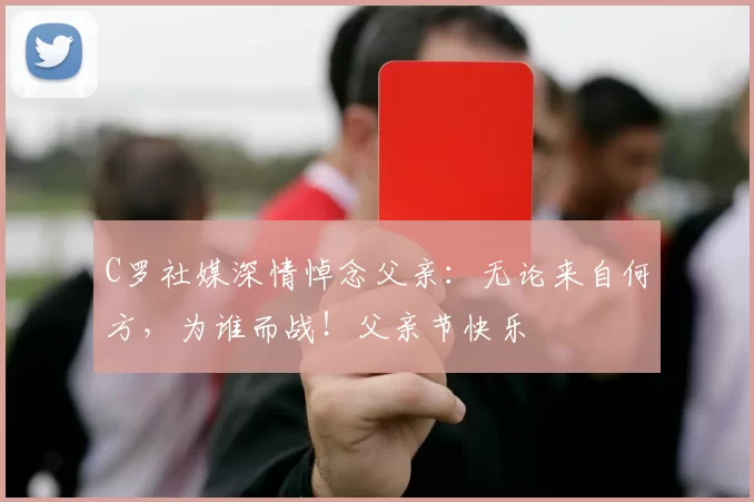 C罗社媒深情悼念父亲：无论来自何方，为谁而战！父亲节快乐️