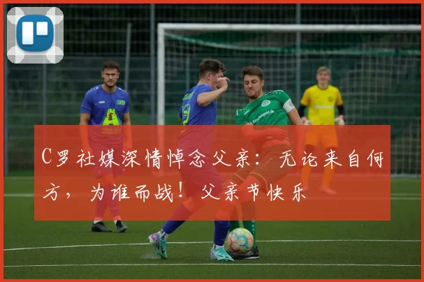 C罗社媒深情悼念父亲:无论来自何方,为谁而战!父亲节快乐️