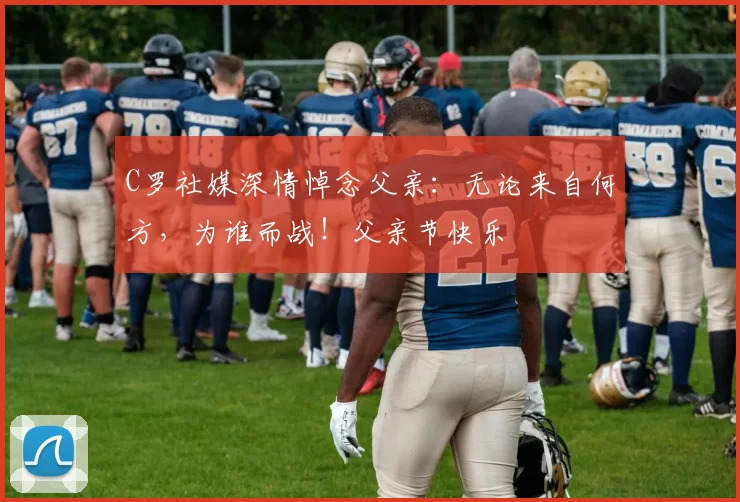 C罗社媒深情悼念父亲:无论来自何方,为谁而战!父亲节快乐️