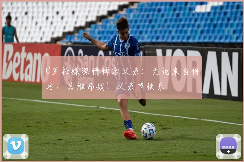 C罗社媒深情悼念父亲：无论来自何方，为谁而战！父亲节快乐️