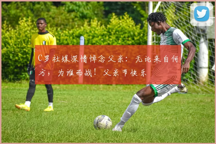 C罗社媒深情悼念父亲:无论来自何方,为谁而战!父亲节快乐️